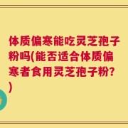 体质偏寒能吃灵芝孢子粉吗(能否适合体质偏寒者食用灵芝孢子粉？)