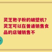 灵芝袍子粉的破壁机？灵芝可以在普通销售食品的店铺销售不