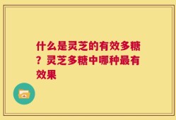 什么是灵芝的有效多糖？灵芝多糖中哪种最有效果