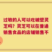 过敏的人可以吃破壁灵芝吗？灵芝可以在普通销售食品的店铺销售不