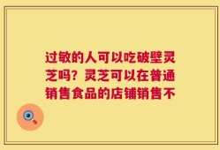 过敏的人可以吃破壁灵芝吗？灵芝可以在普通销售食品的店铺销售不