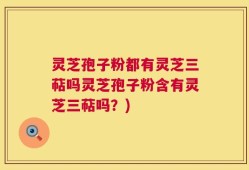 灵芝孢子粉都有灵芝三萜吗灵芝孢子粉含有灵芝三萜吗？)
