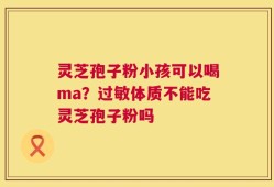 灵芝孢子粉小孩可以喝ma？过敏体质不能吃灵芝孢子粉吗