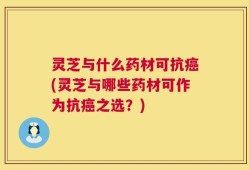 灵芝与什么药材可抗癌(灵芝与哪些药材可作为抗癌之选？)