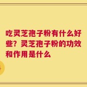 吃灵芝孢子粉有什么好些？灵芝孢子粉的功效和作用是什么