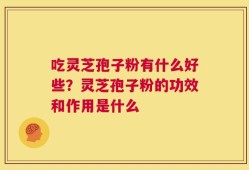 吃灵芝孢子粉有什么好些？灵芝孢子粉的功效和作用是什么