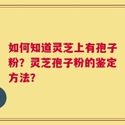 如何知道灵芝上有孢子粉？灵芝孢子粉的鉴定方法？