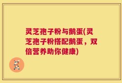 灵芝孢子粉与鹅蛋(灵芝孢子粉搭配鹅蛋，双倍营养助你健康)