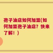 孢子油店如何加盟(如何加盟孢子油店？快来了解！)
