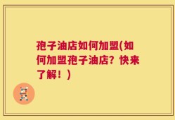 孢子油店如何加盟(如何加盟孢子油店？快来了解！)