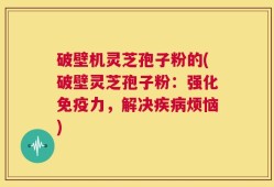 破壁机灵芝孢子粉的(破壁灵芝孢子粉：强化免疫力，解决疾病烦恼)