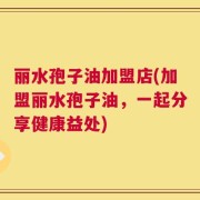 丽水孢子油加盟店(加盟丽水孢子油，一起分享健康益处)