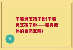干姜灵芝孢子粉(干姜灵芝孢子粉——强身健体的自然宝藏)