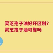 灵芝孢子油好坏区别？灵芝孢子油可靠吗