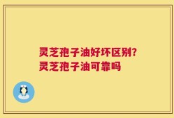 灵芝孢子油好坏区别？灵芝孢子油可靠吗