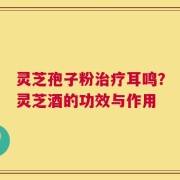 灵芝孢子粉治疗耳鸣？灵芝酒的功效与作用