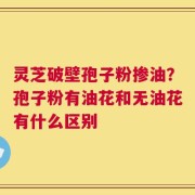 灵芝破壁孢子粉掺油？孢子粉有油花和无油花有什么区别