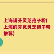 上海诵芬灵芝孢子粉(上海的芬灵灵芝孢子粉推荐)