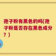 孢子粉有黑色的吗(孢子粉是否存在黑色成分？)