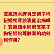 安惠疏木牌灵芝孢子枸杞姬松茸胶囊能治病吗？安惠疏木牌灵芝孢子枸杞姬松茸胶囊的功效和作用？