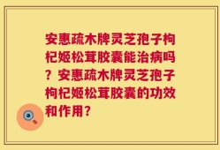 安惠疏木牌灵芝孢子枸杞姬松茸胶囊能治病吗？安惠疏木牌灵芝孢子枸杞姬松茸胶囊的功效和作用？