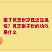 孢子灵芝粉凉性还是温性？灵芝孢子粉的功效是什么