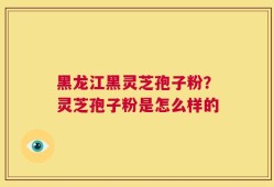 黑龙江黑灵芝孢子粉？灵芝孢子粉是怎么样的