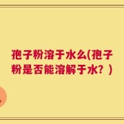 孢子粉溶于水么(孢子粉是否能溶解于水？)