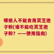哪些人不能食用灵芝孢子粉(谁不能吃灵芝孢子粉？——使用指南)