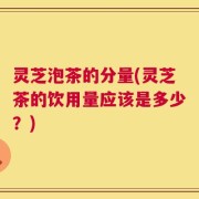 灵芝泡茶的分量(灵芝茶的饮用量应该是多少？)