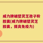 威力牌破壁灵芝孢子粉胶囊(威力牌破壁灵芝胶囊，提高免疫力)