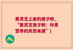 黑灵芝上面的孢子粉_“黑灵芝孢子粉：珍贵营养的天然来源”)