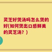 灵芝好煲汤吗怎么煲的好(如何煲出口感鲜美的灵芝汤？)
