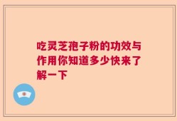 吃灵芝孢子粉的功效与作用你知道多少快来了解一下