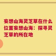 妄想山海灵芝草在什么位置妄想山海：探寻灵芝草的所在地