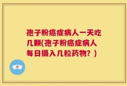 孢子粉癌症病人一天吃几颗(孢子粉癌症病人每日摄入几粒药物？)