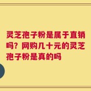 灵芝孢子粉是属于直销吗？网购几十元的灵芝孢子粉是真的吗