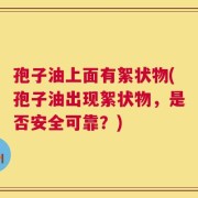 孢子油上面有絮状物(孢子油出现絮状物，是否安全可靠？)