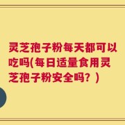 灵芝孢子粉每天都可以吃吗(每日适量食用灵芝孢子粉安全吗？)