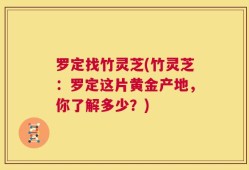 罗定找竹灵芝(竹灵芝：罗定这片黄金产地，你了解多少？)