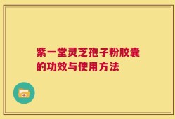 紫一堂灵芝孢子粉胶囊的功效与使用方法