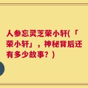 人参忘灵芝荣小轩(「荣小轩」，神秘背后还有多少故事？)
