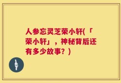 人参忘灵芝荣小轩(「荣小轩」，神秘背后还有多少故事？)