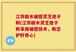 江苏椴木破壁灵芝孢子粉(江苏椴木灵芝孢子粉采用破壁技术，助您护肝养心)