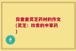 你查查灵芝药材的作文(灵芝：珍贵的中草药)