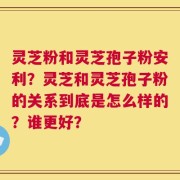灵芝粉和灵芝孢子粉安利？灵芝和灵芝孢子粉的关系到底是怎么样的？谁更好？