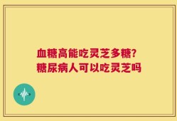 血糖高能吃灵芝多糖？糖尿病人可以吃灵芝吗