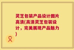 灵芝包装产品设计图片高清(高清灵芝包装设计，完美展现产品魅力)