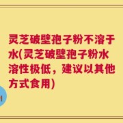 灵芝破壁孢子粉不溶于水(灵芝破壁孢子粉水溶性极低，建议以其他方式食用)