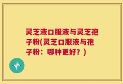灵芝液口服液与灵芝孢子粉(灵芝口服液与孢子粉：哪种更好？)